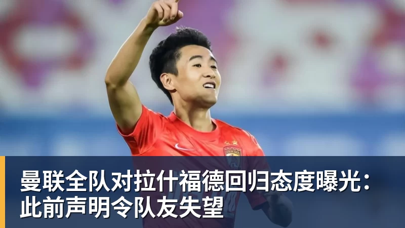 曼联全队对拉什福德回归态度曝光:此前声明令队友失望