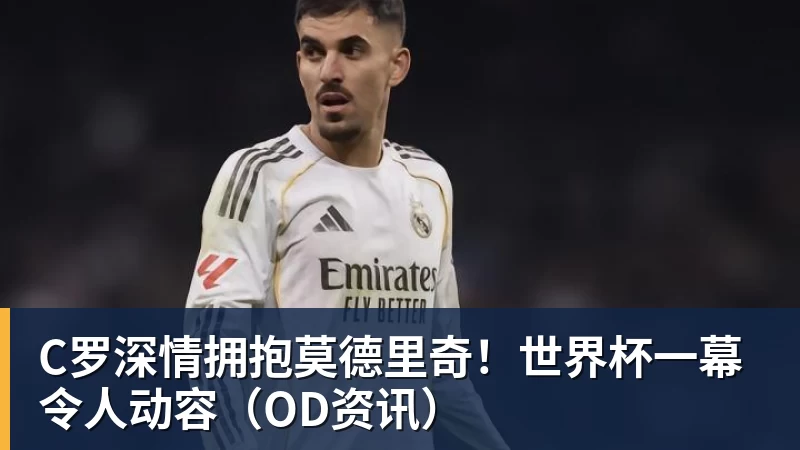 C罗深情拥抱莫德里奇！世界杯一幕令人动容（OD资讯）