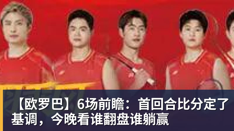 【欧罗巴】6场前瞻：首回合比分定了基调，今晚看谁翻盘谁躺赢