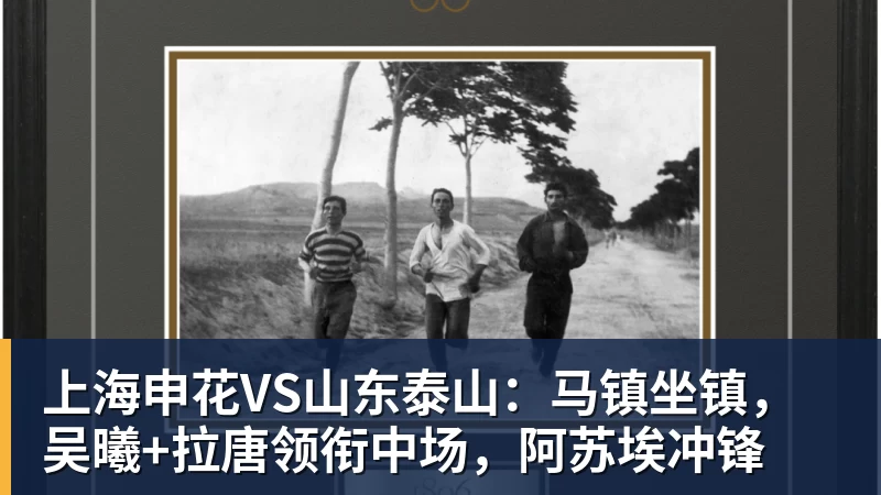 上海申花VS山东泰山:马镇坐镇,吴曦+拉唐领衔中场,阿苏埃冲锋