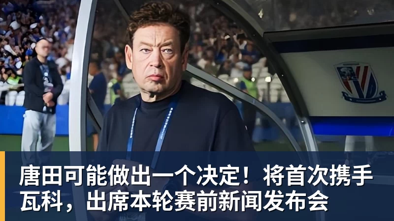 唐田可能做出一个决定！将首次携手瓦科，出席本轮赛前新闻发布会
