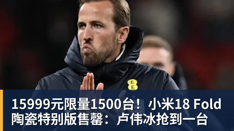 15999元限量1500台！小米18 Fold陶瓷特别版售罄：卢伟冰抢到一台