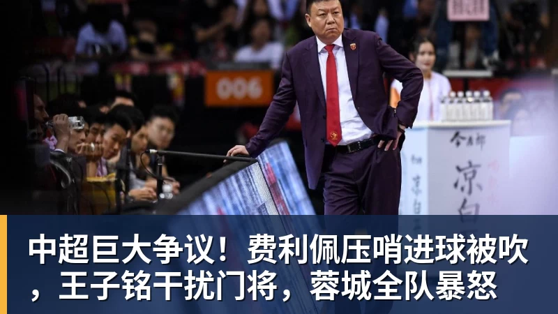 中超巨大争议！费利佩压哨进球被吹，王子铭干扰门将，蓉城全队暴怒
