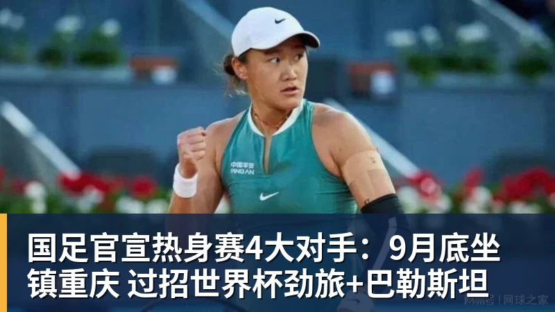 国足官宣热身赛4大对手：9月底坐镇重庆 过招世界杯劲旅+巴勒斯坦