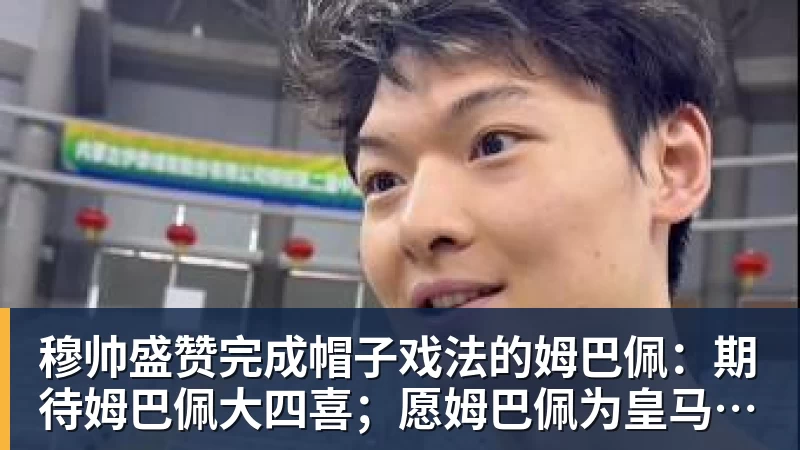 穆帅盛赞完成帽子戏法的姆巴佩：期待姆巴佩大四喜；愿姆巴佩为皇马争冠，甘愿少进球