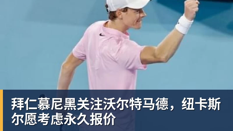 拜仁慕尼黑关注沃尔特马德，纽卡斯尔愿考虑永久报价