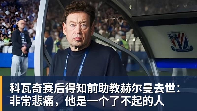 科瓦奇赛后得知前助教赫尔曼去世：非常悲痛，他是一个了不起的人