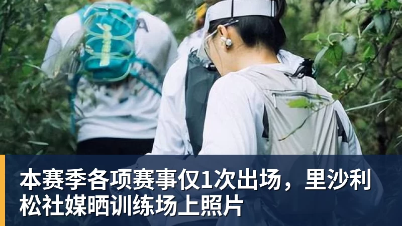 本赛季各项赛事仅1次出场，里沙利松社媒晒训练场上照片