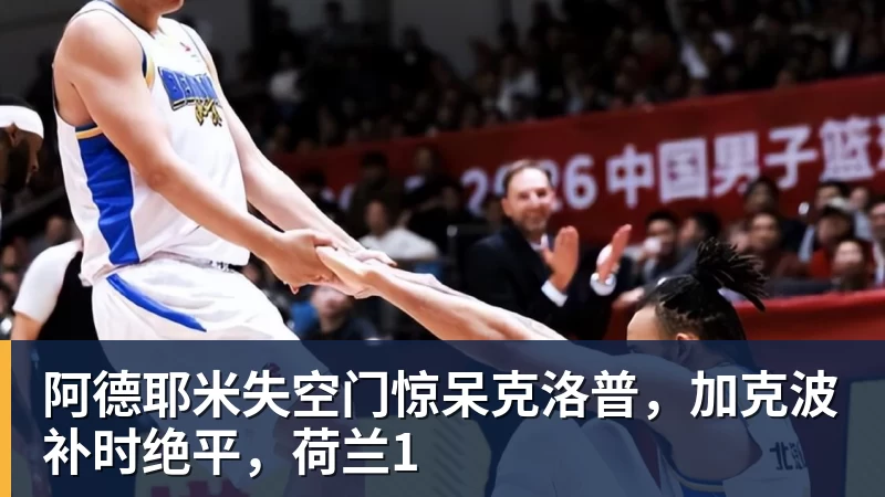 阿德耶米失空门惊呆克洛普，加克波补时绝平，荷兰1