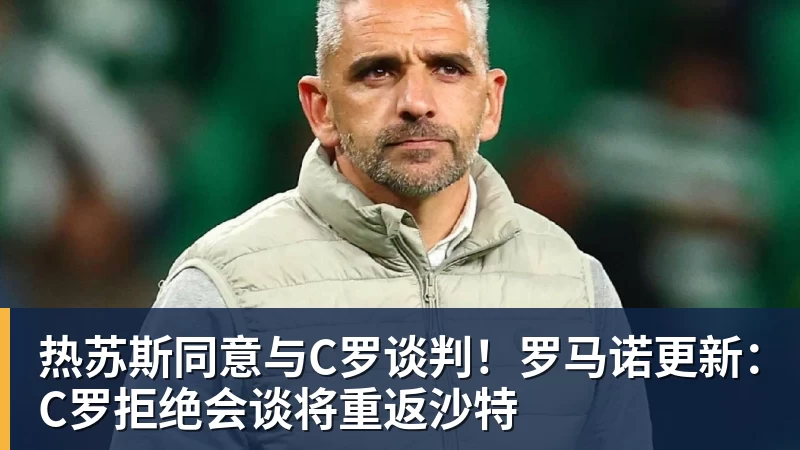 热苏斯同意与C罗谈判！罗马诺更新：C罗拒绝会谈将重返沙特